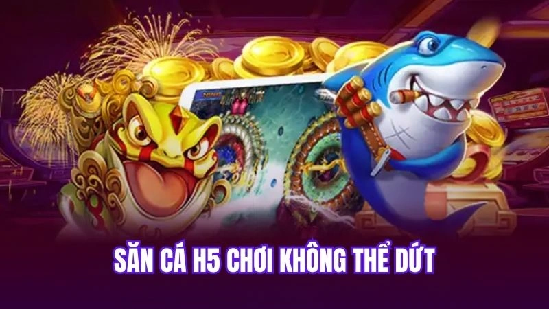 Săn cá H5 chơi không thể dứt