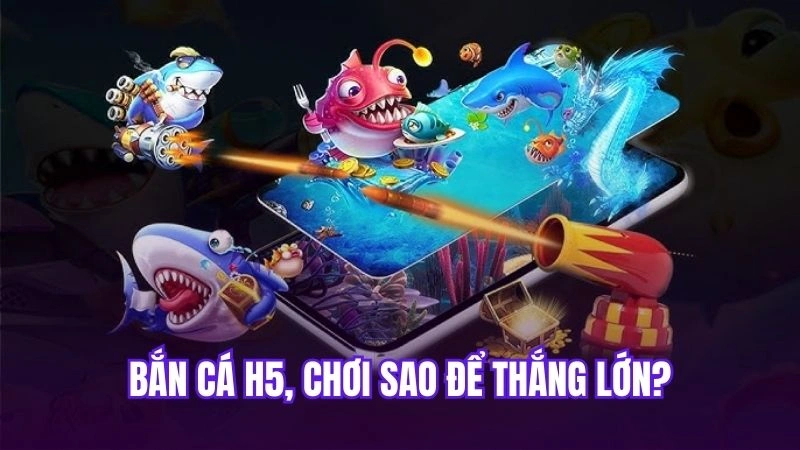 Bắn cá H5, chơi sao để thắng lớn?