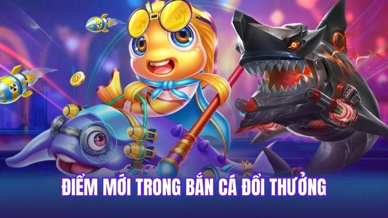 Điểm mới trong bắn cá đổi thưởng